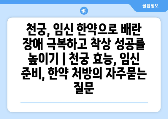 천궁, 임신 한약으로 배란 장애 극복하고 착상 성공률 높이기 | 천궁 효능, 임신 준비, 한약 처방