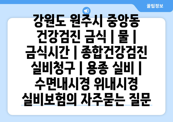 강원도 원주시 중앙동 건강검진 금식 | 물 | 금식시간 | 종합건강검진 실비청구 | 용종 실비 | 수면내시경 위내시경 실비보험