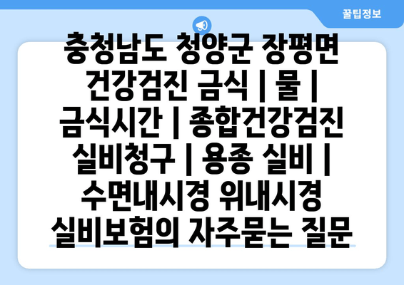 충청남도 청양군 장평면 건강검진 금식 | 물 | 금식시간 | 종합건강검진 실비청구 | 용종 실비 | 수면내시경 위내시경 실비보험