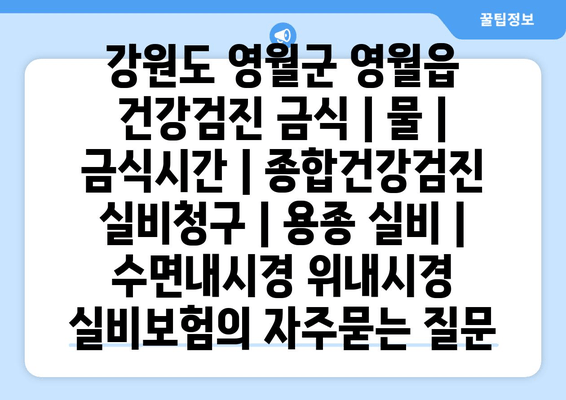 강원도 영월군 영월읍 건강검진 금식 | 물 | 금식시간 | 종합건강검진 실비청구 | 용종 실비 | 수면내시경 위내시경 실비보험