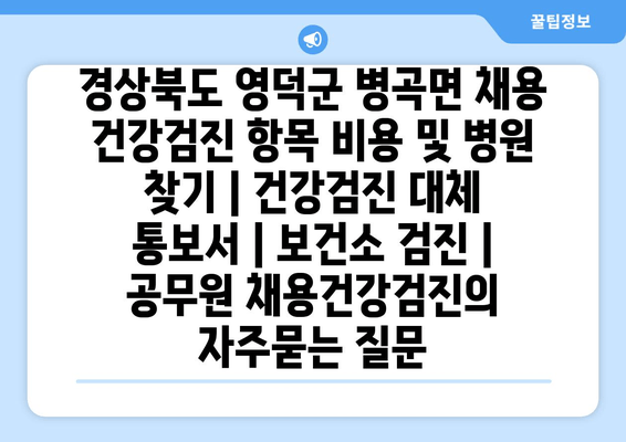 경상북도 영덕군 병곡면 채용 건강검진 항목 비용 및 병원 찾기 | 건강검진 대체 통보서 | 보건소 검진 | 공무원 채용건강검진