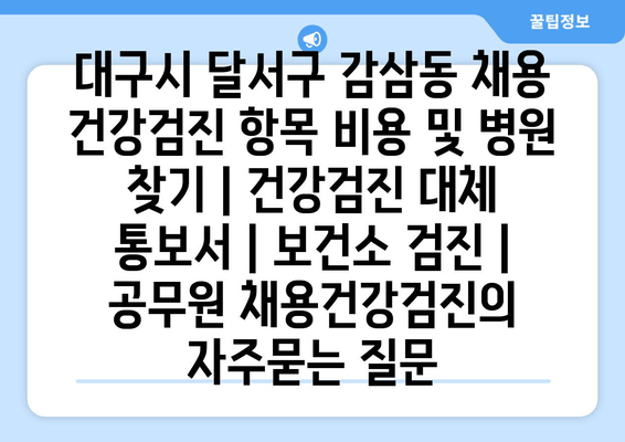 대구시 달서구 감삼동 채용 건강검진 항목 비용 및 병원 찾기 | 건강검진 대체 통보서 | 보건소 검진 | 공무원 채용건강검진