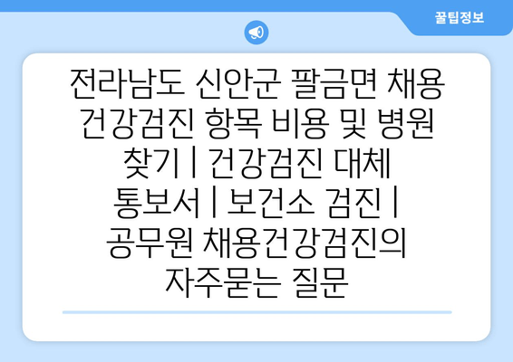 전라남도 신안군 팔금면 채용 건강검진 항목 비용 및 병원 찾기 | 건강검진 대체 통보서 | 보건소 검진 | 공무원 채용건강검진