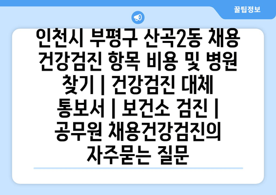 인천시 부평구 산곡2동 채용 건강검진 항목 비용 및 병원 찾기 | 건강검진 대체 통보서 | 보건소 검진 | 공무원 채용건강검진