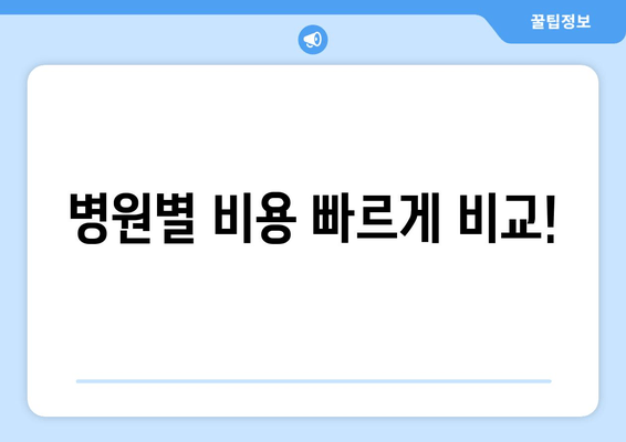 병원별 비용 빠르게 비교!