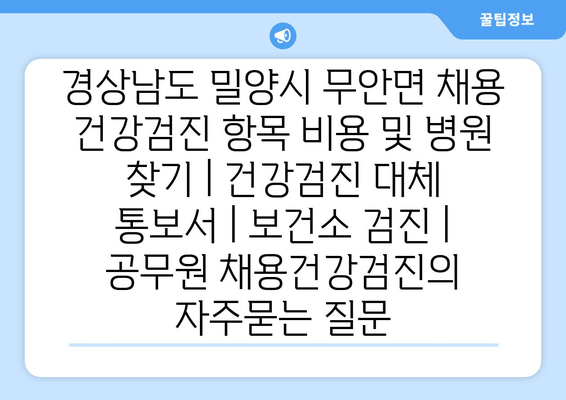 경상남도 밀양시 무안면 채용 건강검진 항목 비용 및 병원 찾기 | 건강검진 대체 통보서 | 보건소 검진 | 공무원 채용건강검진