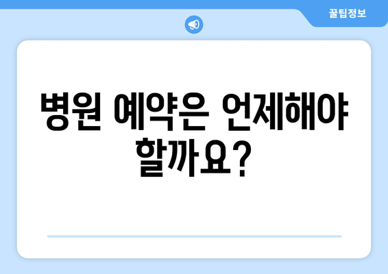 병원 예약은 언제해야 할까요?