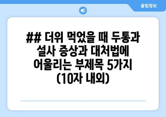 ## 더위 먹었을 때 두통과 설사 증상과 대처법에 어울리는 부제목 5가지 (10자 내외)