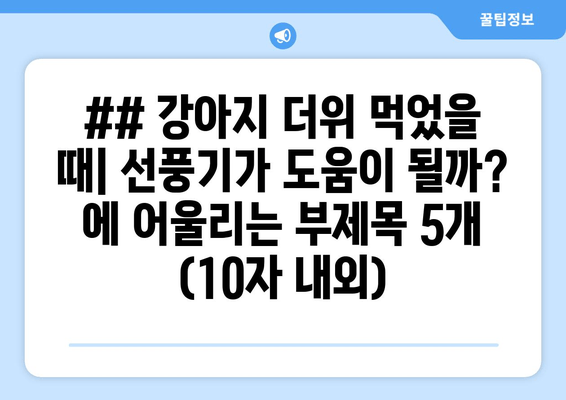 ## 강아지 더위 먹었을 때| 선풍기가 도움이 될까? 에 어울리는 부제목 5개 (10자 내외)