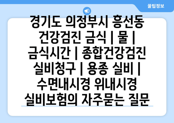 경기도 의정부시 흥선동 건강검진 금식 | 물 | 금식시간 | 종합건강검진 실비청구 | 용종 실비 | 수면내시경 위내시경 실비보험