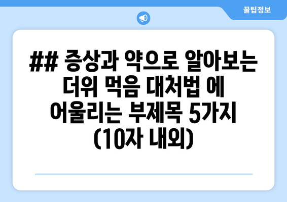 ## 증상과 약으로 알아보는 더위 먹음 대처법 에 어울리는 부제목 5가지 (10자 내외)