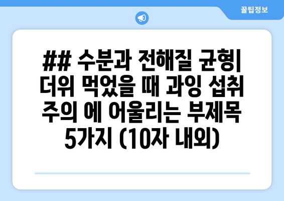 ## 수분과 전해질 균형| 더위 먹었을 때 과잉 섭취 주의 에 어울리는 부제목 5가지 (10자 내외)