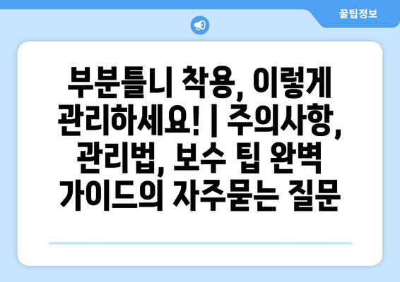 부분틀니 착용, 이렇게 관리하세요! | 주의사항, 관리법, 보수 팁 완벽 가이드