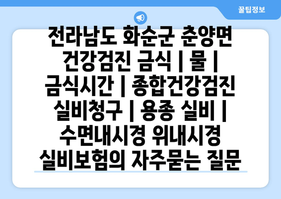 전라남도 화순군 춘양면 건강검진 금식 | 물 | 금식시간 | 종합건강검진 실비청구 | 용종 실비 | 수면내시경 위내시경 실비보험