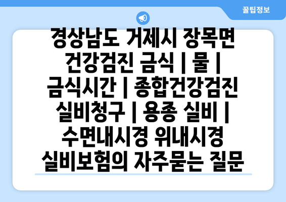 경상남도 거제시 장목면 건강검진 금식 | 물 | 금식시간 | 종합건강검진 실비청구 | 용종 실비 | 수면내시경 위내시경 실비보험