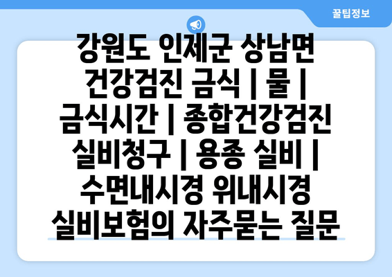 강원도 인제군 상남면 건강검진 금식 | 물 | 금식시간 | 종합건강검진 실비청구 | 용종 실비 | 수면내시경 위내시경 실비보험