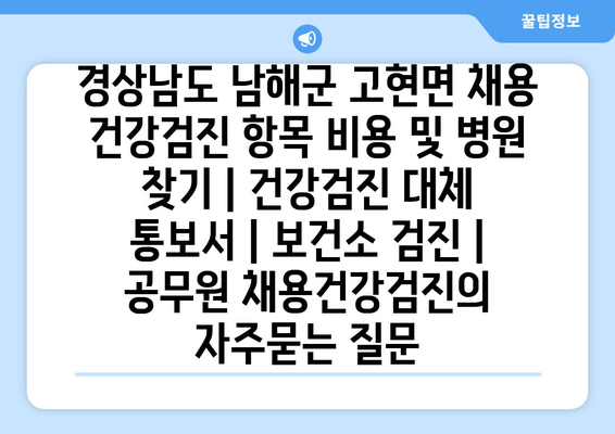 경상남도 남해군 고현면 채용 건강검진 항목 비용 및 병원 찾기 | 건강검진 대체 통보서 | 보건소 검진 | 공무원 채용건강검진