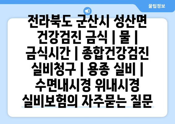 전라북도 군산시 성산면 건강검진 금식 | 물 | 금식시간 | 종합건강검진 실비청구 | 용종 실비 | 수면내시경 위내시경 실비보험