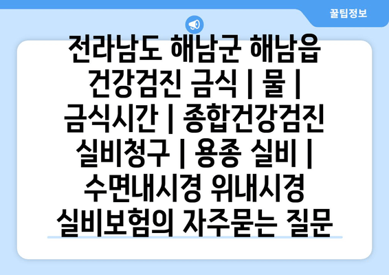 전라남도 해남군 해남읍 건강검진 금식 | 물 | 금식시간 | 종합건강검진 실비청구 | 용종 실비 | 수면내시경 위내시경 실비보험