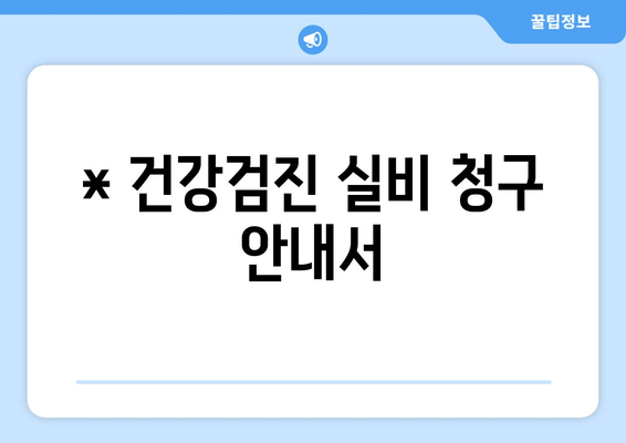 * 건강검진 실비 청구 안내서