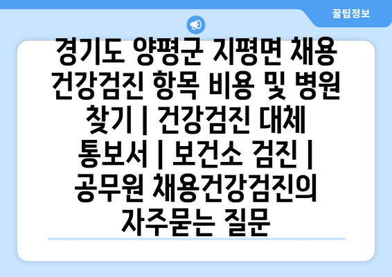 경기도 양평군 지평면 채용 건강검진 항목 비용 및 병원 찾기 | 건강검진 대체 통보서 | 보건소 검진 | 공무원 채용건강검진