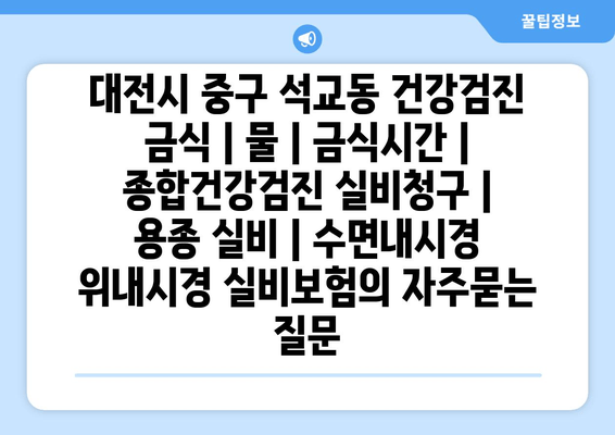 대전시 중구 석교동 건강검진 금식 | 물 | 금식시간 | 종합건강검진 실비청구 | 용종 실비 | 수면내시경 위내시경 실비보험