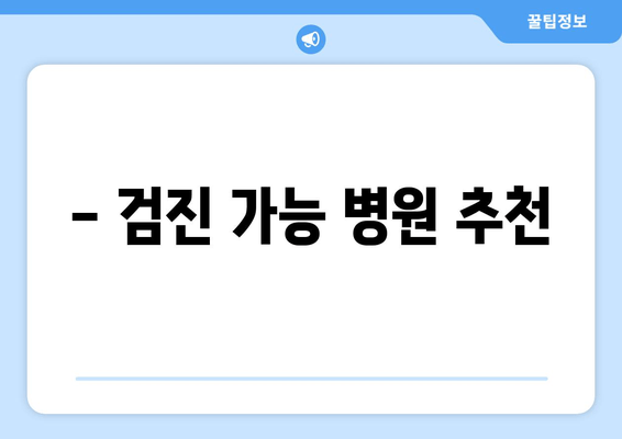 - 검진 가능 병원 추천