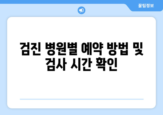 검진 병원별 예약 방법 및 검사 시간 확인