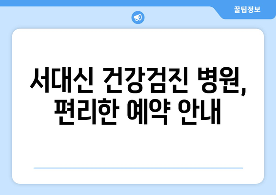 서대신 건강검진 병원, 편리한 예약 안내