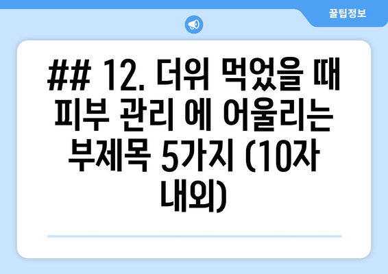 ## 12. 더위 먹었을 때 피부 관리 에 어울리는 부제목 5가지 (10자 내외)