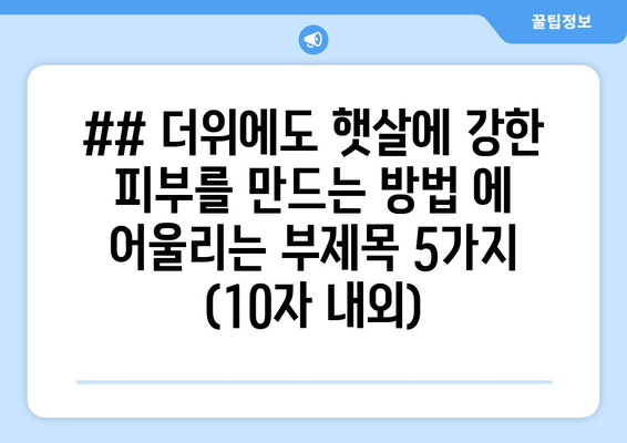 ## 더위에도 햇살에 강한 피부를 만드는 방법 에 어울리는 부제목 5가지 (10자 내외)