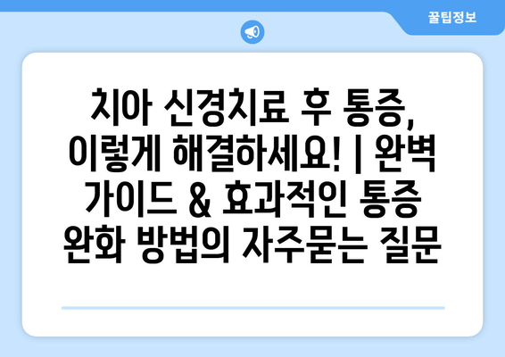 치아 신경치료 후 통증, 이렇게 해결하세요! | 완벽 가이드 & 효과적인 통증 완화 방법