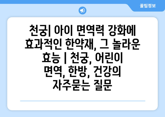 천궁| 아이 면역력 강화에 효과적인 한약재, 그 놀라운 효능 | 천궁, 어린이 면역, 한방, 건강