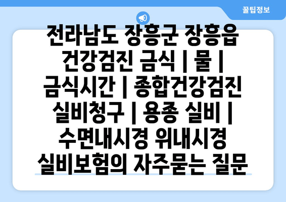 전라남도 장흥군 장흥읍 건강검진 금식 | 물 | 금식시간 | 종합건강검진 실비청구 | 용종 실비 | 수면내시경 위내시경 실비보험