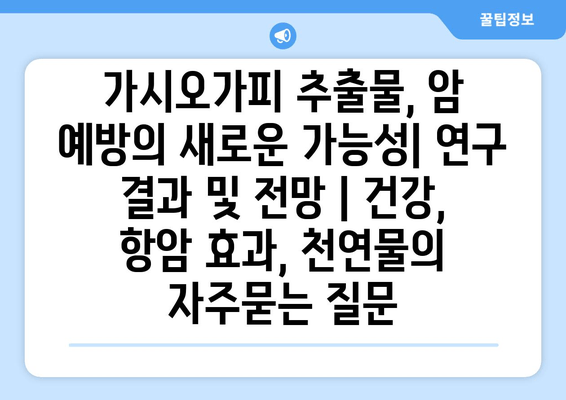 가시오가피 추출물, 암 예방의 새로운 가능성| 연구 결과 및 전망 | 건강, 항암 효과, 천연물