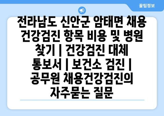 전라남도 신안군 암태면 채용 건강검진 항목 비용 및 병원 찾기 | 건강검진 대체 통보서 | 보건소 검진 | 공무원 채용건강검진