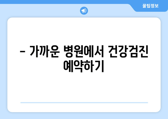 - 가까운 병원에서 건강검진 예약하기