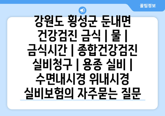 강원도 횡성군 둔내면 건강검진 금식 | 물 | 금식시간 | 종합건강검진 실비청구 | 용종 실비 | 수면내시경 위내시경 실비보험