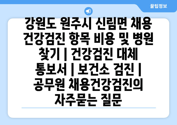 강원도 원주시 신림면 채용 건강검진 항목 비용 및 병원 찾기 | 건강검진 대체 통보서 | 보건소 검진 | 공무원 채용건강검진