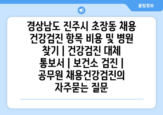 경상남도 진주시 초장동 채용 건강검진 항목 비용 및 병원 찾기 | 건강검진 대체 통보서 | 보건소 검진 | 공무원 채용건강검진