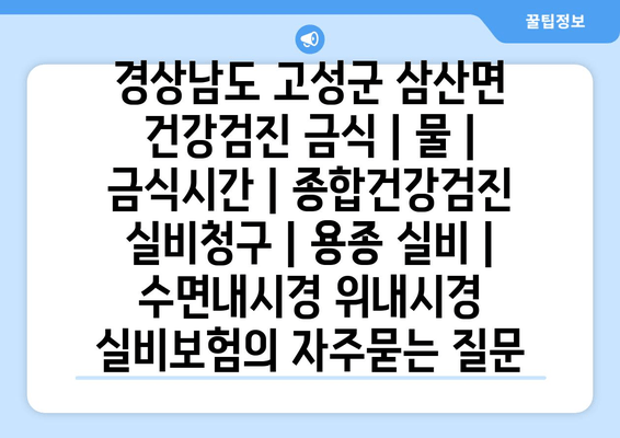 경상남도 고성군 삼산면 건강검진 금식 | 물 | 금식시간 | 종합건강검진 실비청구 | 용종 실비 | 수면내시경 위내시경 실비보험