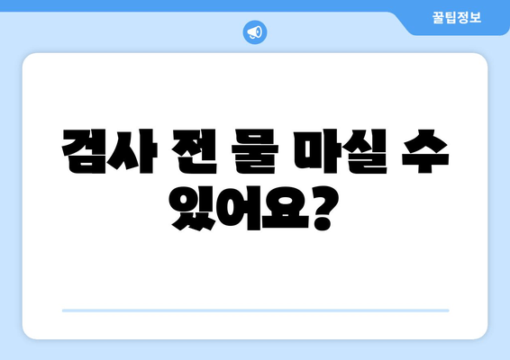 검사 전 물 마실 수 있어요?