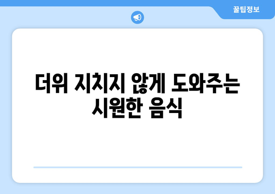 더위 지치지 않게 도와주는 시원한 음식