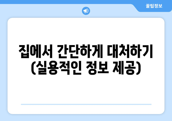 집에서 간단하게 대처하기 (실용적인 정보 제공)