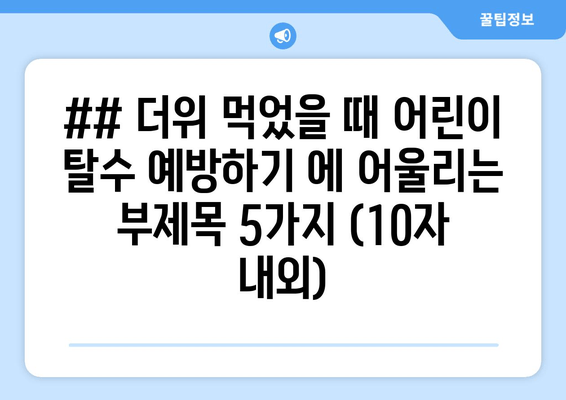 ## 더위 먹었을 때 어린이 탈수 예방하기 에 어울리는 부제목 5가지 (10자 내외)