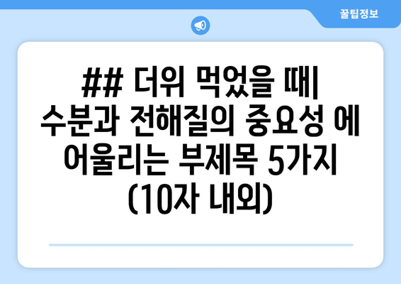 ## 더위 먹었을 때| 수분과 전해질의 중요성 에 어울리는 부제목 5가지 (10자 내외)