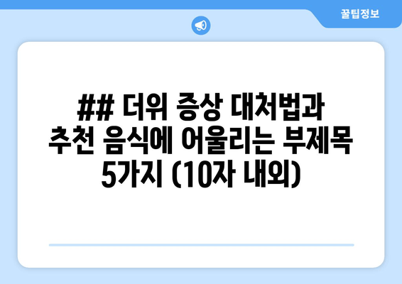 ## 더위 증상 대처법과 추천 음식에 어울리는 부제목 5가지 (10자 내외)