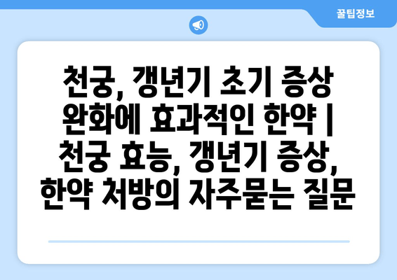 천궁, 갱년기 초기 증상 완화에 효과적인 한약 | 천궁 효능, 갱년기 증상, 한약 처방