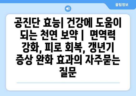 공진단 효능| 건강에 도움이 되는 천연 보약 |  면역력 강화, 피로 회복, 갱년기 증상 완화 효과