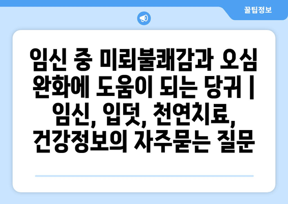 임신 중 미뢰불쾌감과 오심 완화에 도움이 되는 당귀 | 임신, 입덧, 천연치료, 건강정보